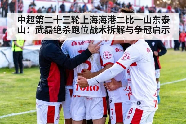 中超第二十三轮上海海港二比一山东泰山：武磊绝杀跑位战术拆解与争冠启示