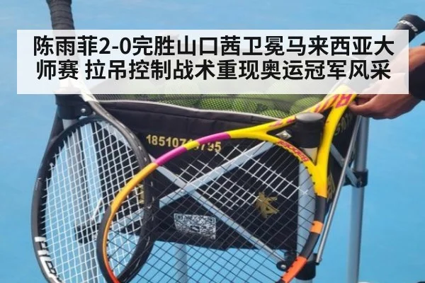 陈雨菲2-0完胜山口茜卫冕马来西亚大师赛 拉吊控制战术重现奥运冠军风采